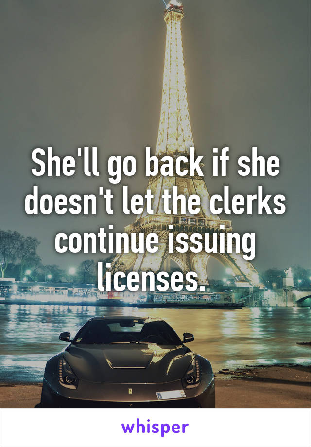 She'll go back if she doesn't let the clerks continue issuing licenses. 