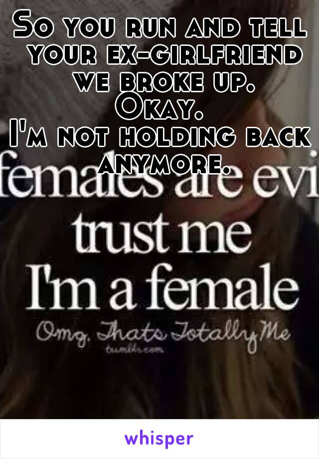 So you run and tell your ex-girlfriend we broke up.
Okay.
I'm not holding back anymore.