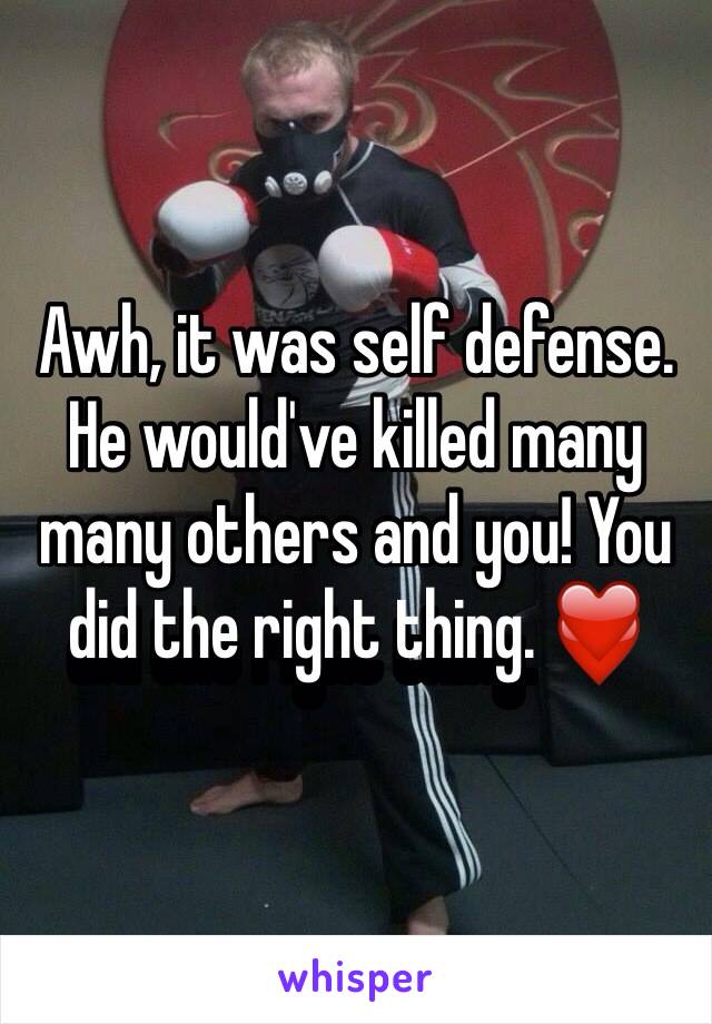 Awh, it was self defense. He would've killed many many others and you! You did the right thing. ❤️