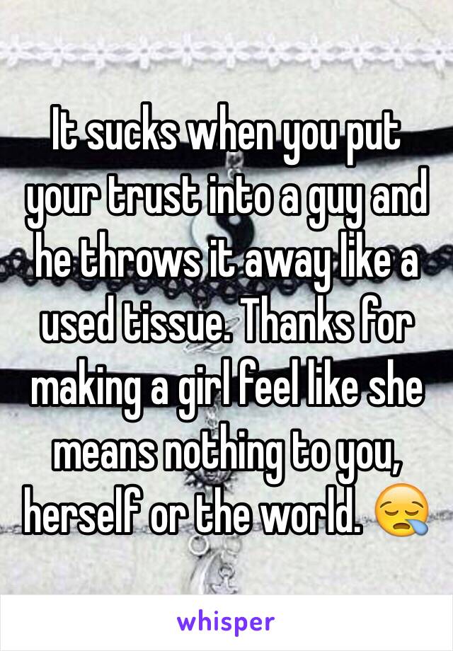 It sucks when you put your trust into a guy and he throws it away like a used tissue. Thanks for making a girl feel like she means nothing to you, herself or the world. 😪