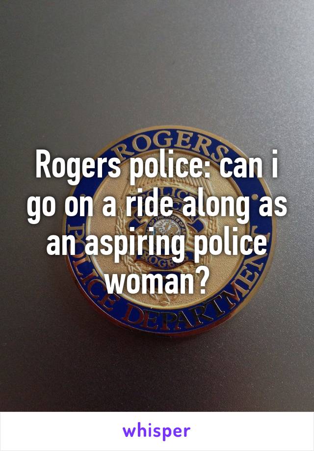 Rogers police: can i go on a ride along as an aspiring police woman?