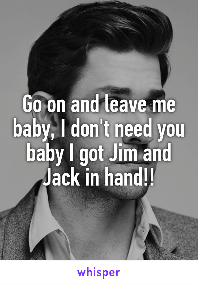 Go on and leave me baby, I don't need you baby I got Jim and Jack in hand!!