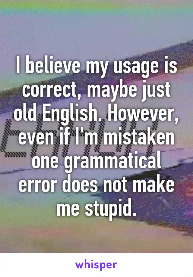 I believe my usage is correct, maybe just old English. However, even if I'm mistaken one grammatical error does not make me stupid.