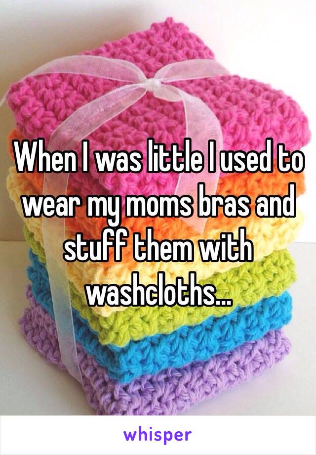 When I was little I used to wear my moms bras and stuff them with washcloths…