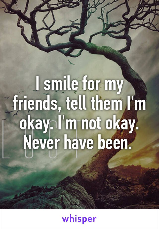 I smile for my friends, tell them I'm okay. I'm not okay. Never have been. 