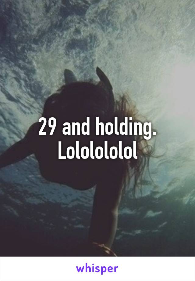 29 and holding. Lololololol