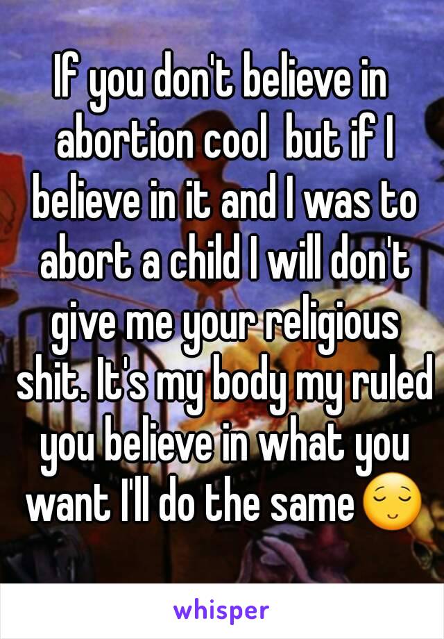 If you don't believe in abortion cool  but if I believe in it and I was to abort a child I will don't give me your religious shit. It's my body my ruled you believe in what you want I'll do the same😌