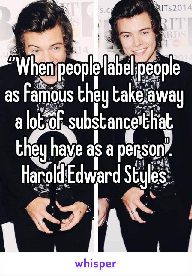 “When people label people as famous they take away 
a lot of substance that they have as a person". Harold Edward Styles 

