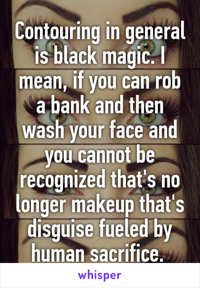 Contouring in general is black magic. I mean, if you can rob a bank and then wash your face and you cannot be recognized that's no longer makeup that's disguise fueled by human sacrifice. 