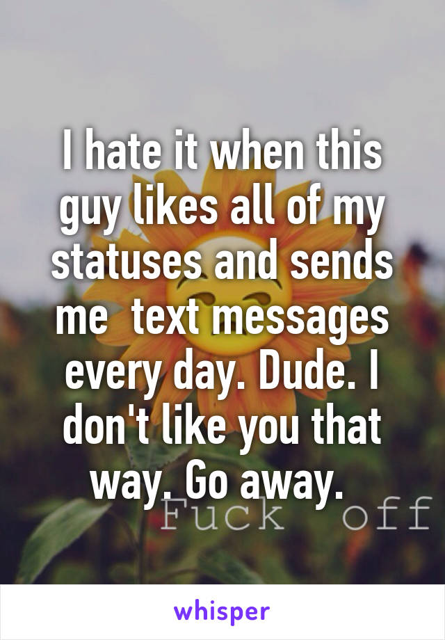 I hate it when this guy likes all of my statuses and sends me  text messages every day. Dude. I don't like you that way. Go away. 