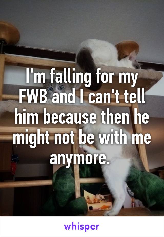 I'm falling for my FWB and I can't tell him because then he might not be with me anymore. 