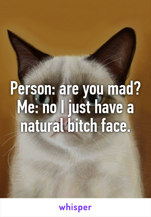 Person: are you mad?
Me: no I just have a natural bitch face.