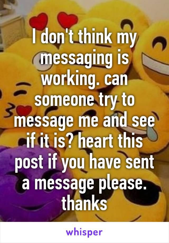 I don't think my messaging is working. can someone try to message me and see if it is? heart this post if you have sent a message please. thanks