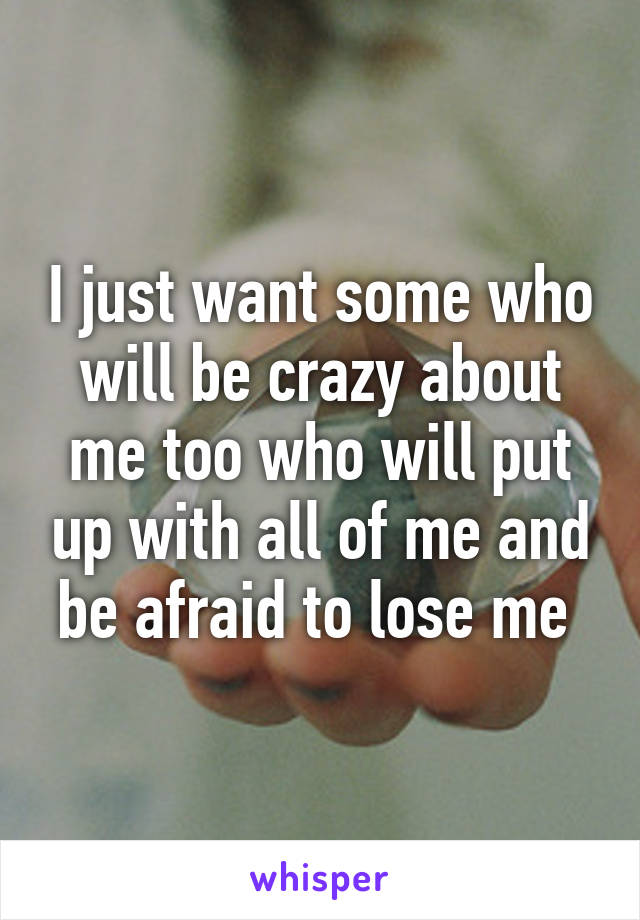 I just want some who will be crazy about me too who will put up with all of me and be afraid to lose me 