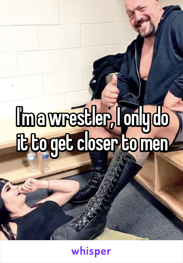 I'm a wrestler, I only do it to get closer to men