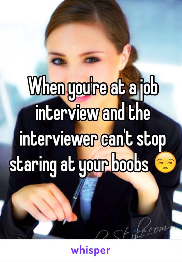 When you're at a job interview and the interviewer can't stop staring at your boobs 😒