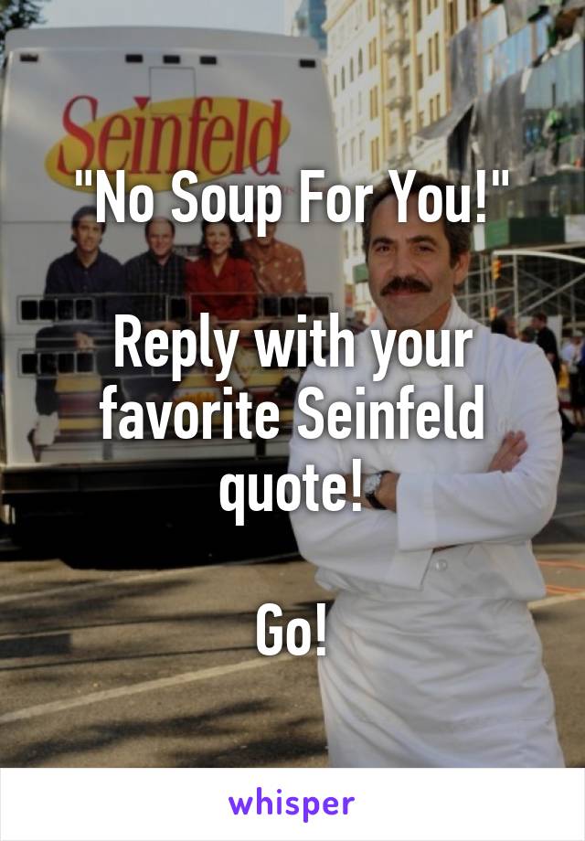 "No Soup For You!"

Reply with your favorite Seinfeld quote!

Go!