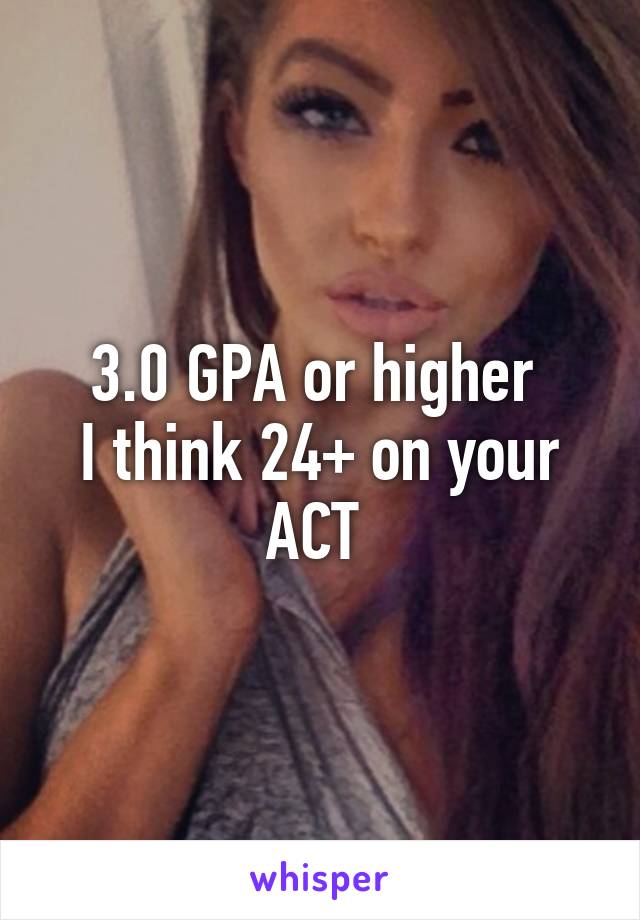 3.0 GPA or higher 
I think 24+ on your ACT 