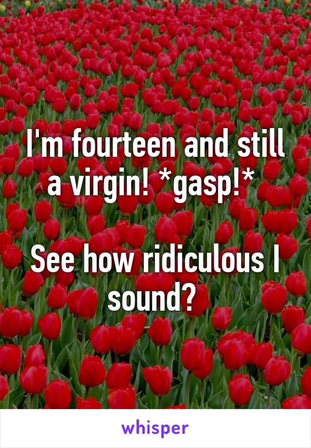 I'm fourteen and still a virgin! *gasp!* 

See how ridiculous I sound? 