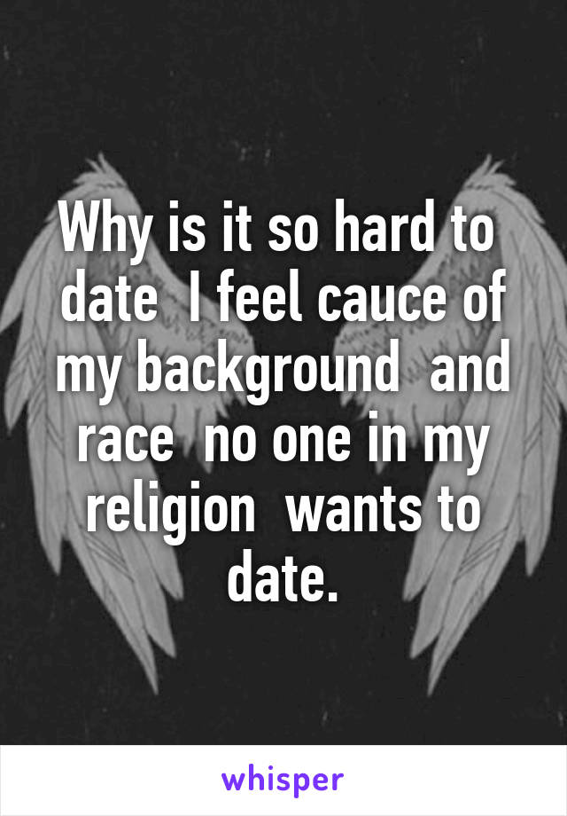 Why is it so hard to  date  I feel cauce of my background  and race  no one in my religion  wants to date.