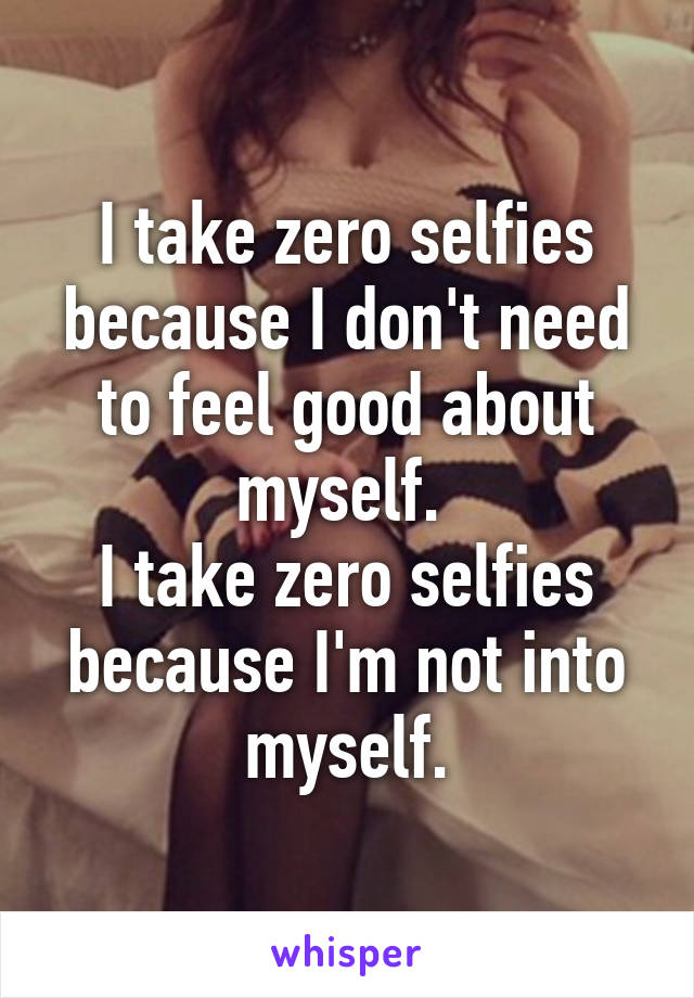 I take zero selfies because I don't need to feel good about myself. 
I take zero selfies because I'm not into myself.