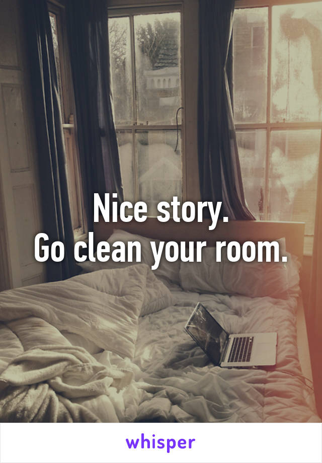 Nice story.
Go clean your room.