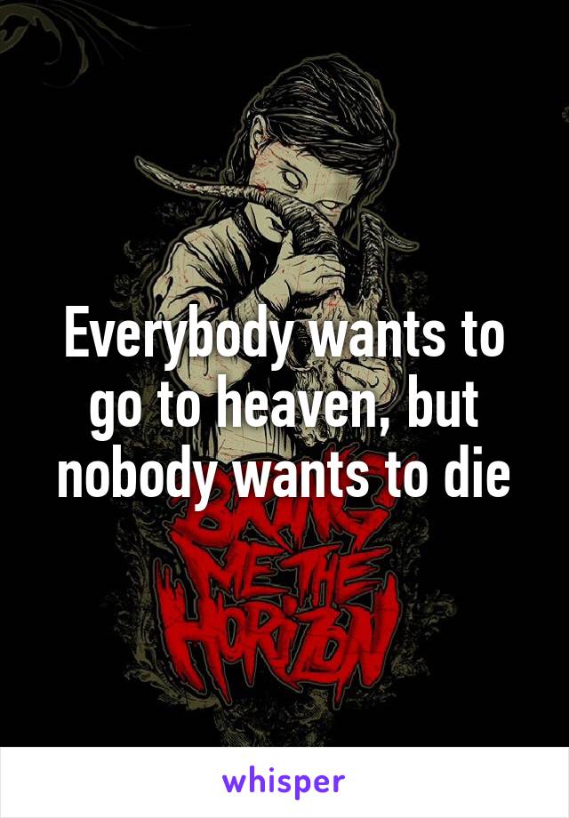 Everybody wants to go to heaven, but nobody wants to die