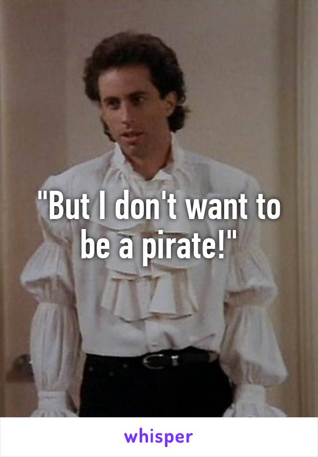 "But I don't want to be a pirate!"