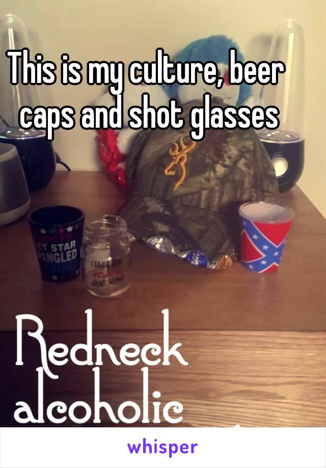 This is my culture, beer caps and shot glasses