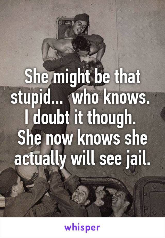 She might be that stupid...  who knows.  I doubt it though.  She now knows she actually will see jail.