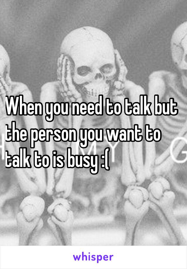 When you need to talk but 
the person you want to 
talk to is busy :(