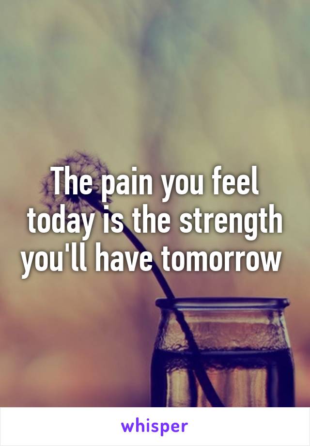 The pain you feel today is the strength you'll have tomorrow 