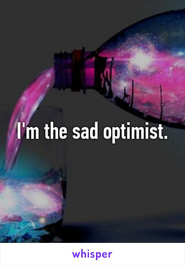 I'm the sad optimist.