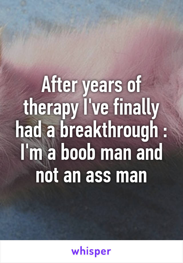 After years of therapy I've finally had a breakthrough :
I'm a boob man and not an ass man