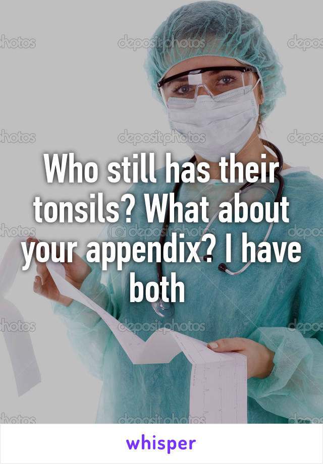 Who still has their tonsils? What about your appendix? I have both 