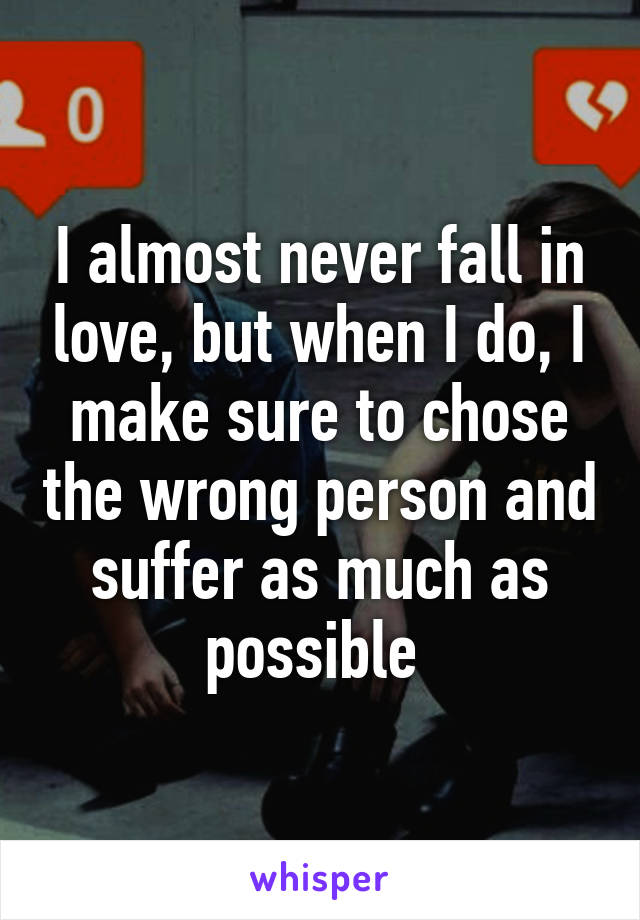 I almost never fall in love, but when I do, I make sure to chose the wrong person and suffer as much as possible 