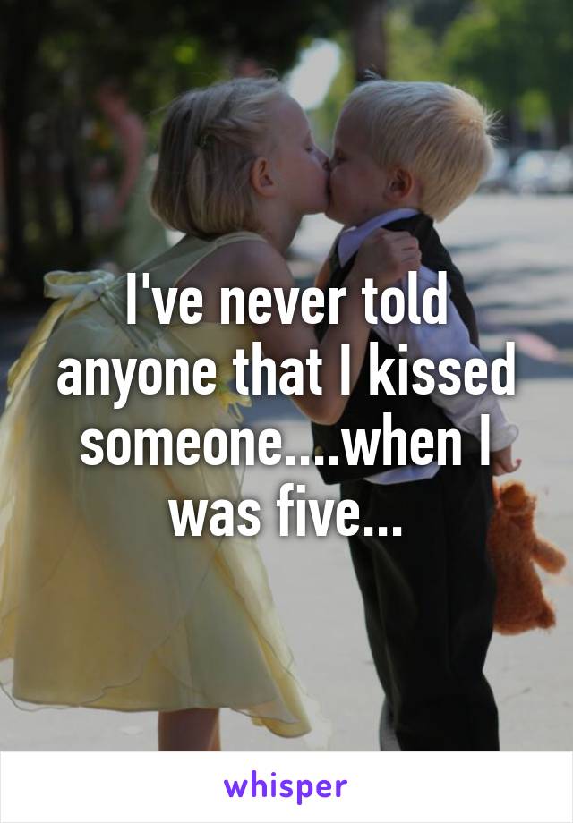 I've never told anyone that I kissed someone....when I was five...