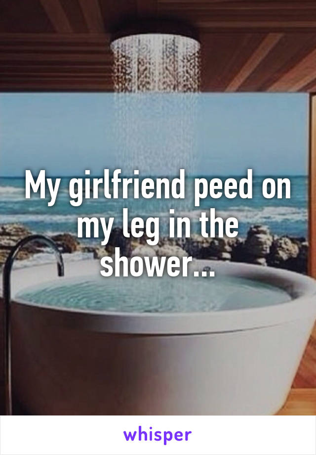 My girlfriend peed on my leg in the shower...