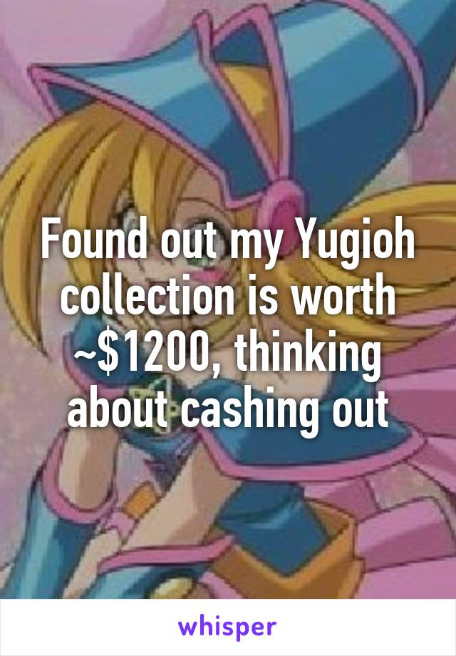 Found out my Yugioh collection is worth ~$1200, thinking about cashing out