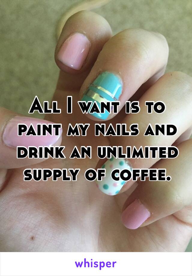 All I want is to paint my nails and drink an unlimited supply of coffee. 