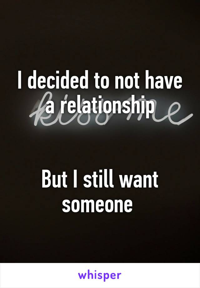 I decided to not have a relationship


But I still want someone 