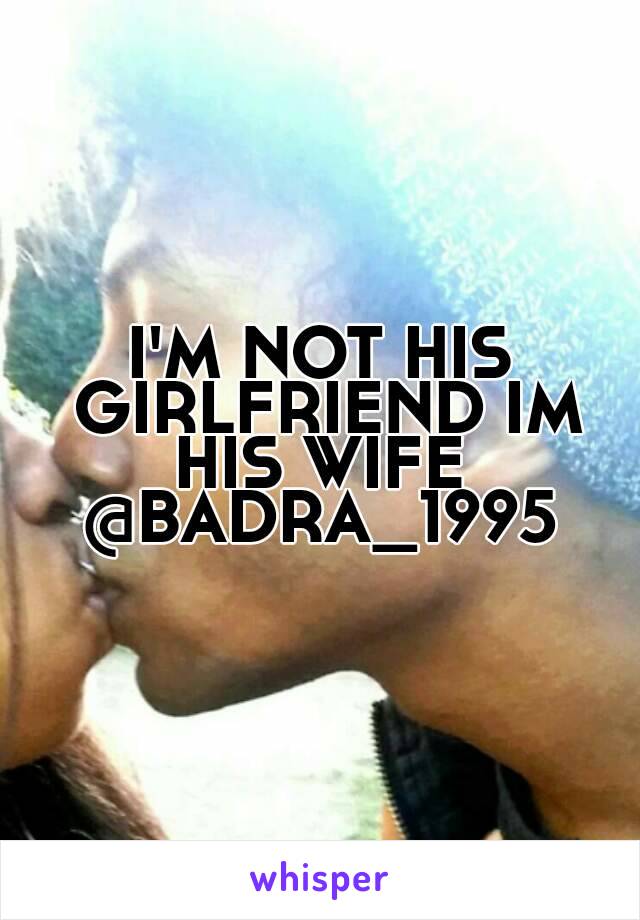 I'M NOT HIS GIRLFRIEND IM HIS WIFE 
@BADRA_1995