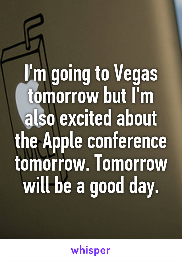 I'm going to Vegas tomorrow but I'm also excited about the Apple conference tomorrow. Tomorrow will be a good day.