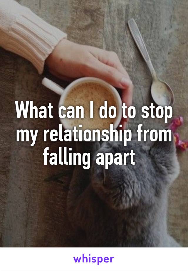 What can I do to stop my relationship from falling apart  