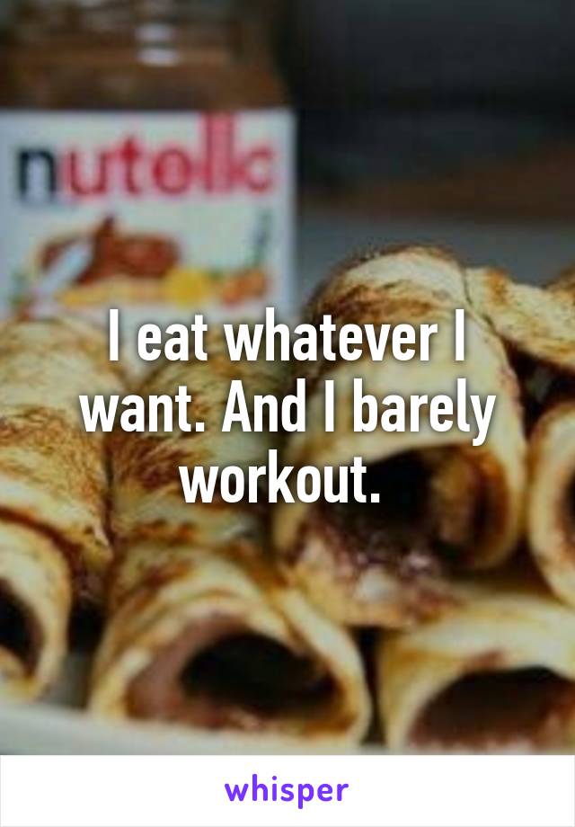 I eat whatever I want. And I barely workout. 