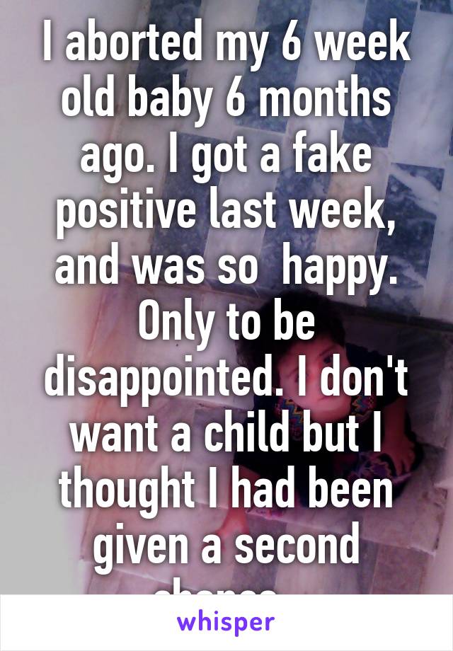 I aborted my 6 week old baby 6 months ago. I got a fake positive last week, and was so  happy. Only to be disappointed. I don't want a child but I thought I had been given a second chance. 