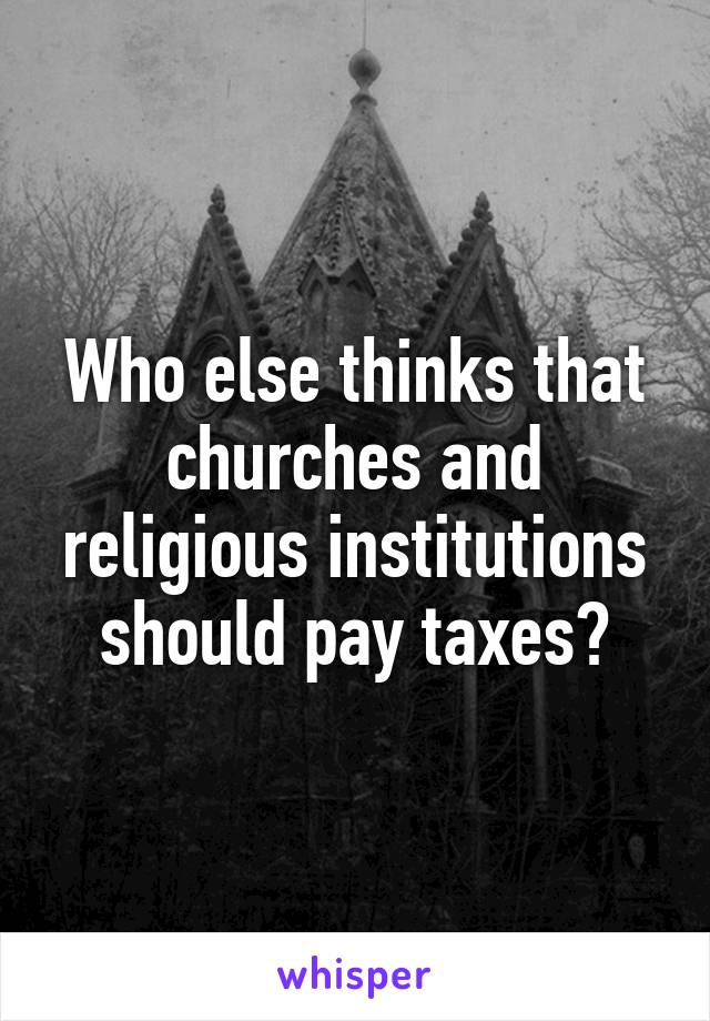 Who else thinks that churches and religious institutions should pay taxes?