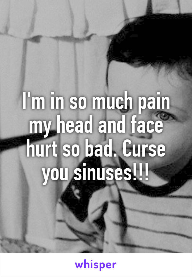 I'm in so much pain my head and face hurt so bad. Curse you sinuses!!!