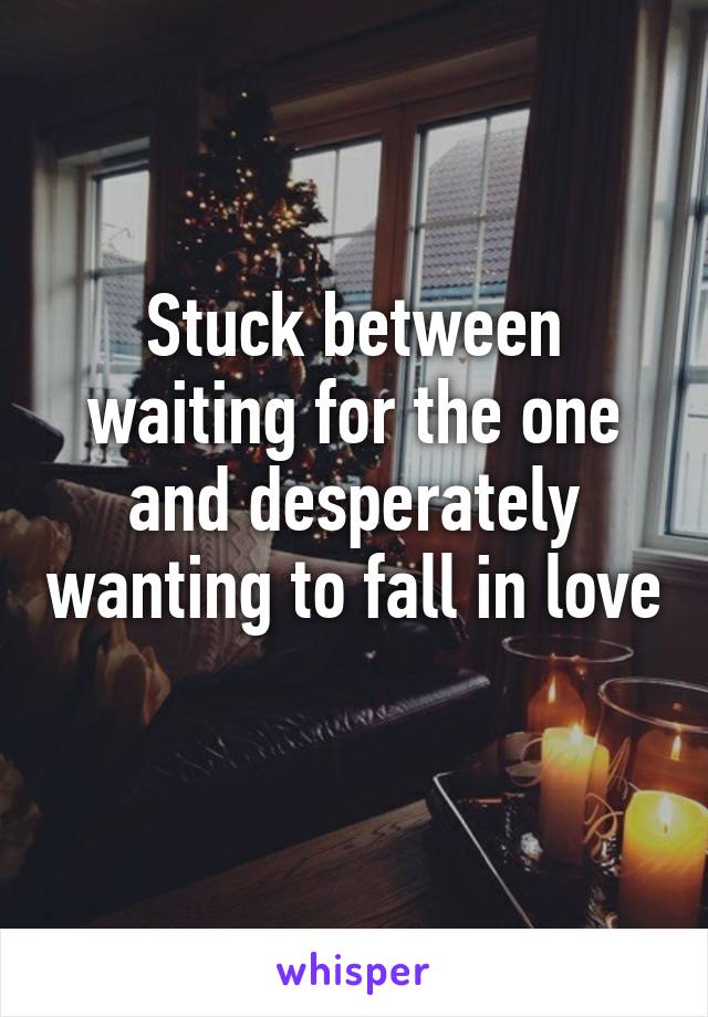 Stuck between waiting for the one and desperately wanting to fall in love  