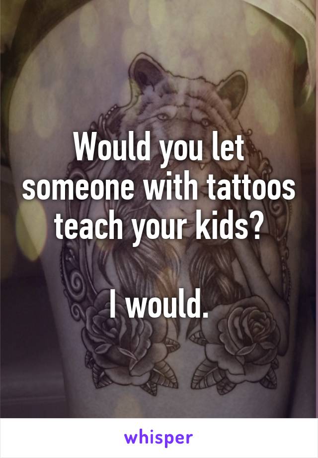 Would you let someone with tattoos teach your kids?

I would.